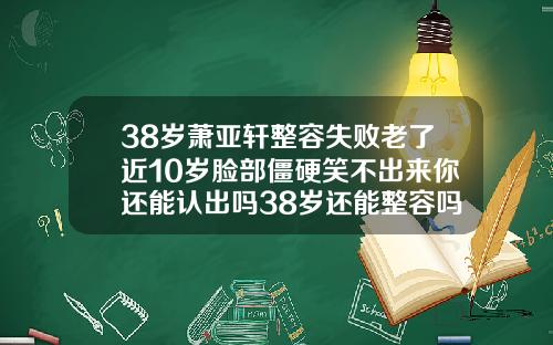 38岁萧亚轩整容失败老了近10岁脸部僵硬笑不出来你还能认出吗38岁还能整容吗