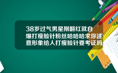 38岁过气男星刚翻红就自爆打瘦脸针粉丝哈哈哈求你注意形象给人打瘦脸针要考证吗