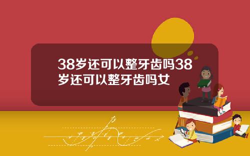 38岁还可以整牙齿吗38岁还可以整牙齿吗女