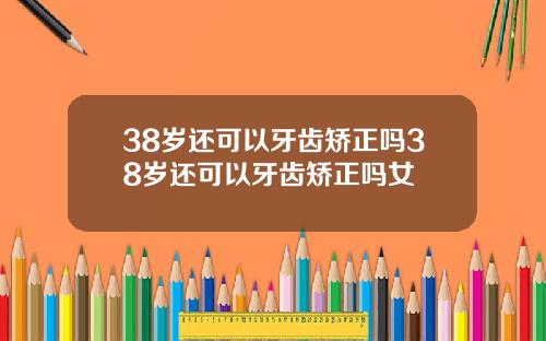 38岁还可以牙齿矫正吗38岁还可以牙齿矫正吗女