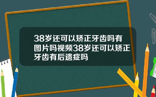 38岁还可以矫正牙齿吗有图片吗视频38岁还可以矫正牙齿有后遗症吗