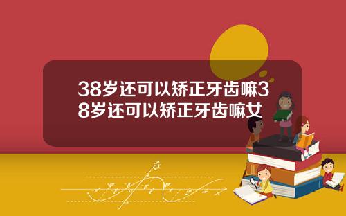 38岁还可以矫正牙齿嘛38岁还可以矫正牙齿嘛女