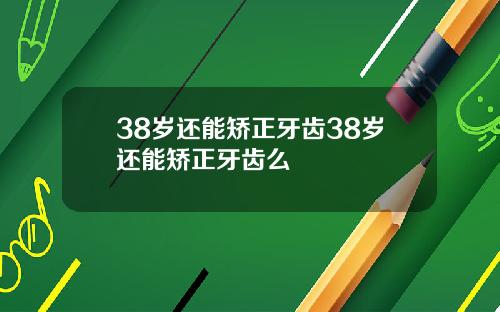 38岁还能矫正牙齿38岁还能矫正牙齿么