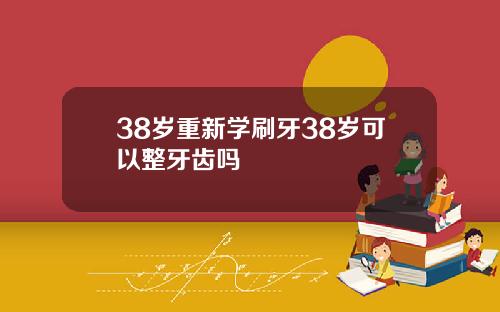 38岁重新学刷牙38岁可以整牙齿吗