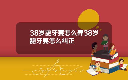 38岁龅牙要怎么弄38岁龅牙要怎么纠正