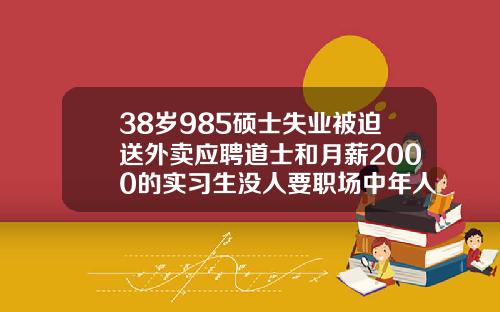 38岁985硕士失业被迫送外卖应聘道士和月薪2000的实习生没人要职场中年人真的这么难吗如何度过危机38岁能矫正牙齿吗视频