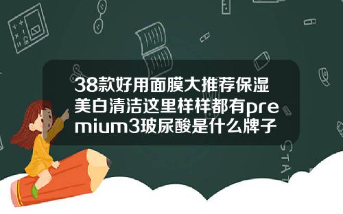 38款好用面膜大推荐保湿美白清洁这里样样都有premium3玻尿酸是什么牌子