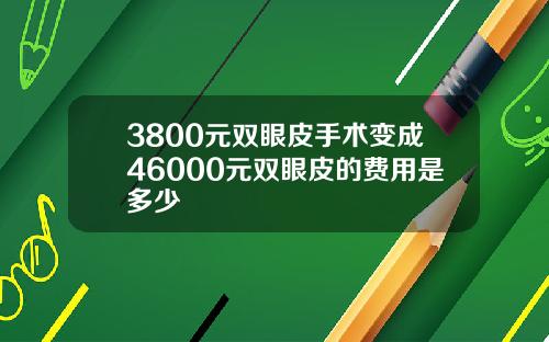 3800元双眼皮手术变成46000元双眼皮的费用是多少