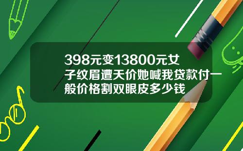 398元变13800元女子纹眉遭天价她喊我贷款付一般价格割双眼皮多少钱