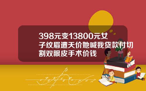 398元变13800元女子纹眉遭天价她喊我贷款付切割双眼皮手术价钱
