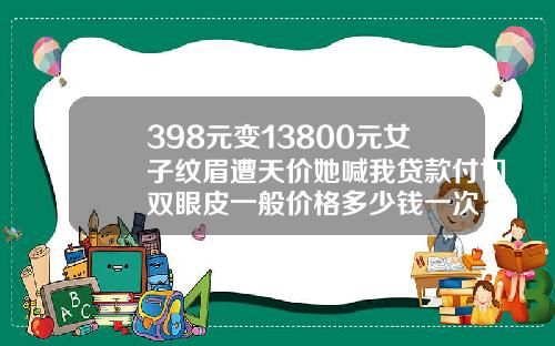 398元变13800元女子纹眉遭天价她喊我贷款付切双眼皮一般价格多少钱一次