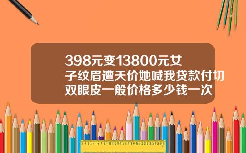 398元变13800元女子纹眉遭天价她喊我贷款付切双眼皮一般价格多少钱一次