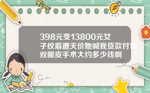 398元变13800元女子纹眉遭天价她喊我贷款付切双眼皮手术大约多少钱啊