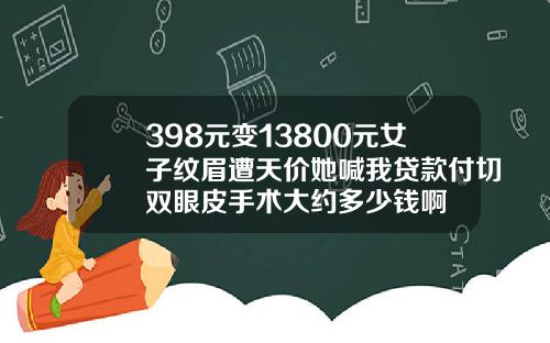398元变13800元女子纹眉遭天价她喊我贷款付切双眼皮手术大约多少钱啊