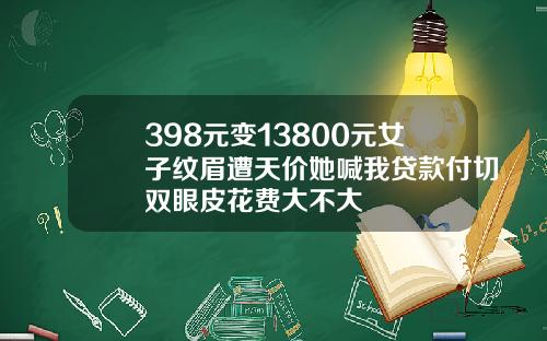 398元变13800元女子纹眉遭天价她喊我贷款付切双眼皮花费大不大