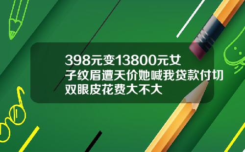 398元变13800元女子纹眉遭天价她喊我贷款付切双眼皮花费大不大