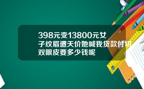 398元变13800元女子纹眉遭天价她喊我贷款付切双眼皮要多少钱呢