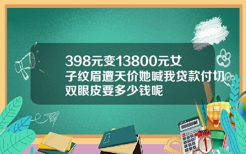 398元变13800元女子纹眉遭天价她喊我贷款付切双眼皮要多少钱呢
