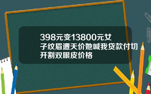 398元变13800元女子纹眉遭天价她喊我贷款付切开割双眼皮价格