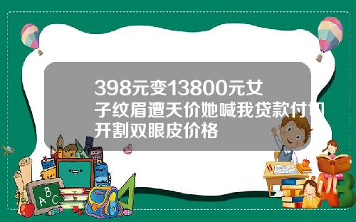 398元变13800元女子纹眉遭天价她喊我贷款付切开割双眼皮价格
