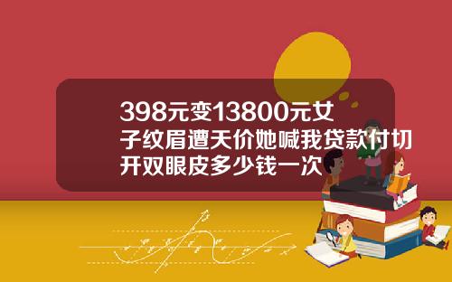 398元变13800元女子纹眉遭天价她喊我贷款付切开双眼皮多少钱一次