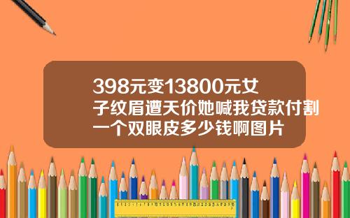398元变13800元女子纹眉遭天价她喊我贷款付割一个双眼皮多少钱啊图片
