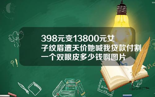 398元变13800元女子纹眉遭天价她喊我贷款付割一个双眼皮多少钱啊图片