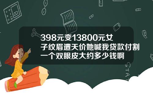 398元变13800元女子纹眉遭天价她喊我贷款付割一个双眼皮大约多少钱啊