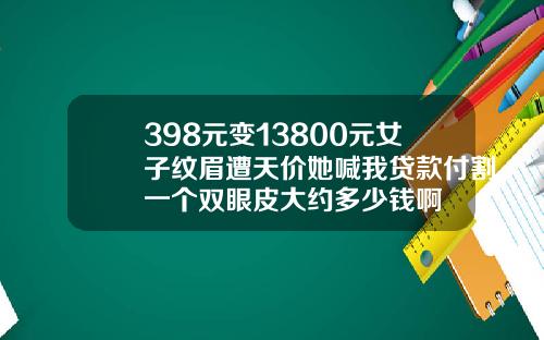 398元变13800元女子纹眉遭天价她喊我贷款付割一个双眼皮大约多少钱啊