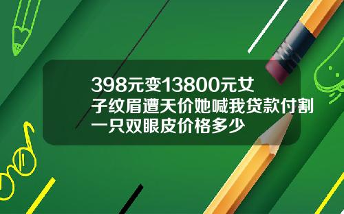 398元变13800元女子纹眉遭天价她喊我贷款付割一只双眼皮价格多少
