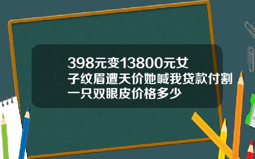 398元变13800元女子纹眉遭天价她喊我贷款付割一只双眼皮价格多少