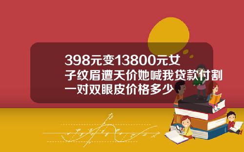 398元变13800元女子纹眉遭天价她喊我贷款付割一对双眼皮价格多少