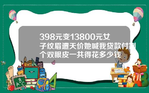 398元变13800元女子纹眉遭天价她喊我贷款付割个双眼皮一共得花多少钱