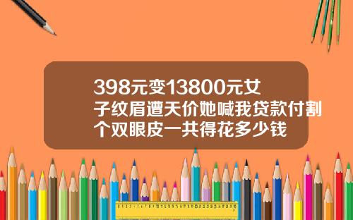 398元变13800元女子纹眉遭天价她喊我贷款付割个双眼皮一共得花多少钱