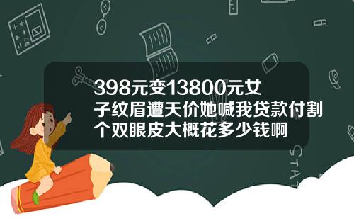 398元变13800元女子纹眉遭天价她喊我贷款付割个双眼皮大概花多少钱啊