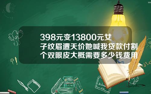 398元变13800元女子纹眉遭天价她喊我贷款付割个双眼皮大概需要多少钱费用