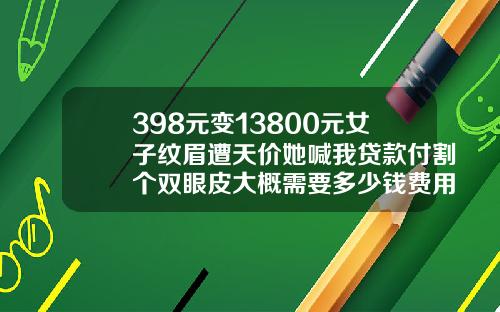 398元变13800元女子纹眉遭天价她喊我贷款付割个双眼皮大概需要多少钱费用