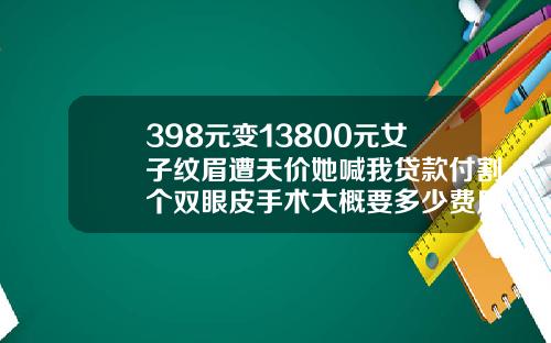 398元变13800元女子纹眉遭天价她喊我贷款付割个双眼皮手术大概要多少费用呢