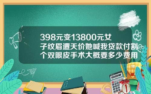 398元变13800元女子纹眉遭天价她喊我贷款付割个双眼皮手术大概要多少费用呢