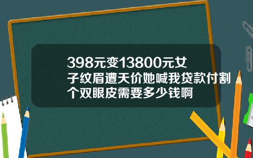 398元变13800元女子纹眉遭天价她喊我贷款付割个双眼皮需要多少钱啊