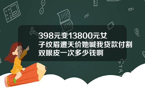 398元变13800元女子纹眉遭天价她喊我贷款付割双眼皮一次多少钱啊