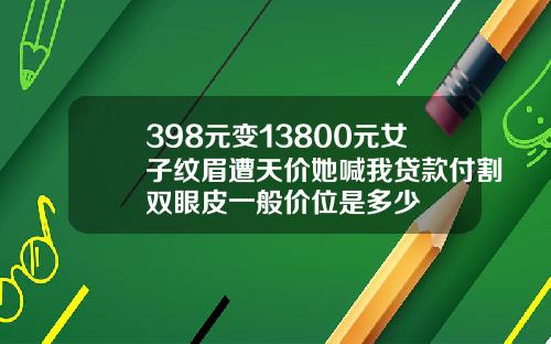 398元变13800元女子纹眉遭天价她喊我贷款付割双眼皮一般价位是多少
