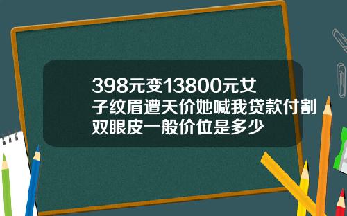 398元变13800元女子纹眉遭天价她喊我贷款付割双眼皮一般价位是多少