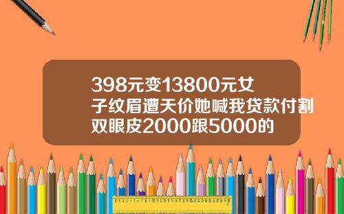 398元变13800元女子纹眉遭天价她喊我贷款付割双眼皮2000跟5000的区别