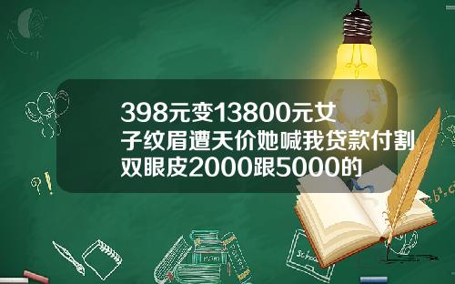 398元变13800元女子纹眉遭天价她喊我贷款付割双眼皮2000跟5000的区别