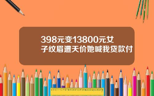 398元变13800元女子纹眉遭天价她喊我贷款付