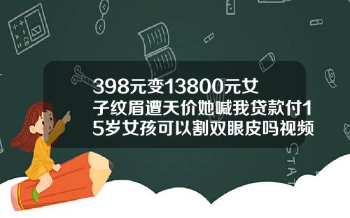 398元变13800元女子纹眉遭天价她喊我贷款付15岁女孩可以割双眼皮吗视频