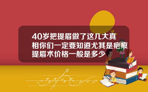 40岁把提眉做了这几大真相你们一定要知道尤其是疤痕提眉术价格一般是多少