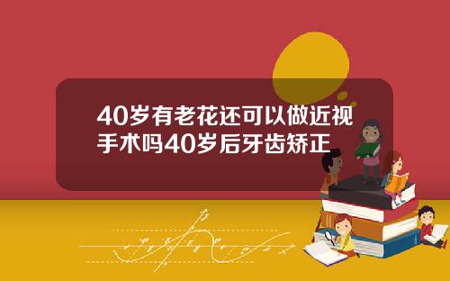 40岁有老花还可以做近视手术吗40岁后牙齿矫正