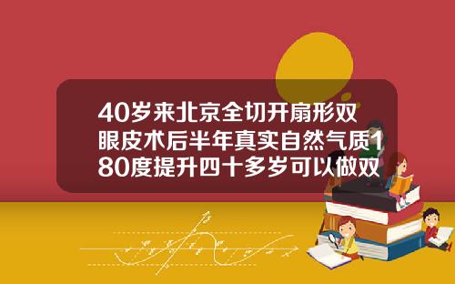 40岁来北京全切开扇形双眼皮术后半年真实自然气质180度提升四十多岁可以做双眼皮吗女